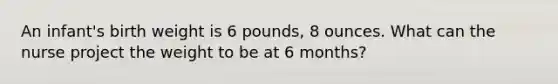 An infant's birth weight is 6 pounds, 8 ounces. What can the nurse project the weight to be at 6 months?