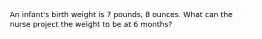 An infant's birth weight is 7 pounds, 8 ounces. What can the nurse project the weight to be at 6 months?