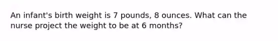 An infant's birth weight is 7 pounds, 8 ounces. What can the nurse project the weight to be at 6 months?