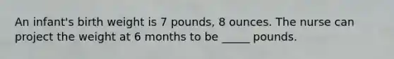 An infant's birth weight is 7 pounds, 8 ounces. The nurse can project the weight at 6 months to be _____ pounds.