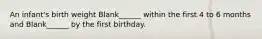 An infant's birth weight Blank______ within the first 4 to 6 months and Blank______ by the first birthday.