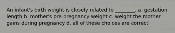 An infant's birth weight is closely related to ________. a. gestation length b. mother's pre-pregnancy weight c. weight the mother gains during pregnancy d. all of these choices are correct