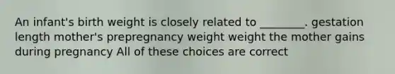 An infant's birth weight is closely related to ________. gestation length mother's prepregnancy weight weight the mother gains during pregnancy All of these choices are correct