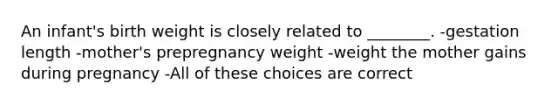 An infant's birth weight is closely related to ________. -gestation length -mother's prepregnancy weight -weight the mother gains during pregnancy -All of these choices are correct