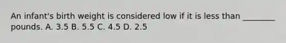 An​ infant's birth weight is considered low if it is less than​ ________ pounds. A. 3.5 B. 5.5 C. 4.5 D. 2.5