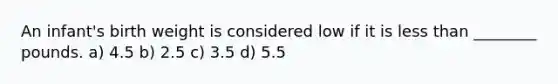 An​ infant's birth weight is considered low if it is less than​ ________ pounds. a) 4.5 b) 2.5 c) 3.5 d) 5.5