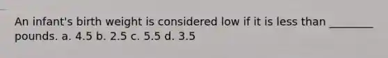 An infant's birth weight is considered low if it is less than ________ pounds. a. 4.5 b. 2.5 c. 5.5 d. 3.5