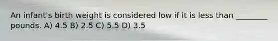 An infant's birth weight is considered low if it is less than ________ pounds. A) 4.5 B) 2.5 C) 5.5 D) 3.5