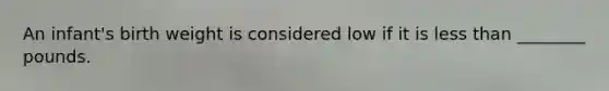 An infant's birth weight is considered low if it is less than ________ pounds.