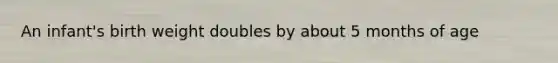 An infant's birth weight doubles by about 5 months of age