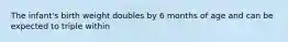 The infant's birth weight doubles by 6 months of age and can be expected to triple within