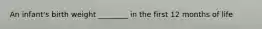 An infant's birth weight ________ in the first 12 months of life