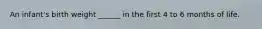 An infant's birth weight ______ in the first 4 to 6 months of life.