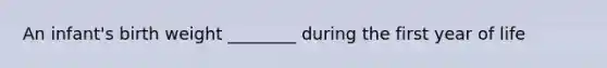 An infant's birth weight ________ during the first year of life