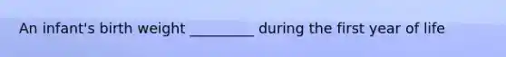 An infant's birth weight _________ during the first year of life