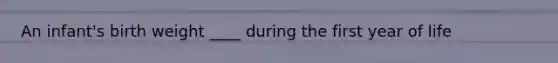 An infant's birth weight ____ during the first year of life