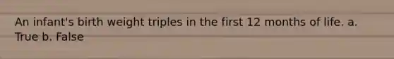 An infant's birth weight triples in the first 12 months of life. a. True b. False