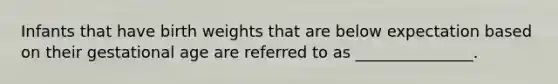 Infants that have birth weights that are below expectation based on their gestational age are referred to as _______________.