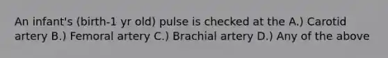 An infant's (birth-1 yr old) pulse is checked at the A.) Carotid artery B.) Femoral artery C.) Brachial artery D.) Any of the above