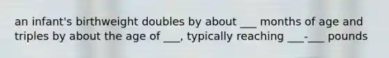 an infant's birthweight doubles by about ___ months of age and triples by about the age of ___, typically reaching ___-___ pounds