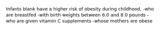 Infants blank have a higher risk of obesity during childhood. -who are breastfed -with birth weights between 6.0 and 8.0 pounds -who are given vitamin C supplements -whose mothers are obese