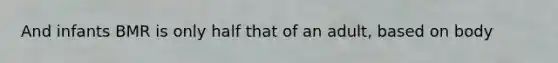 And infants BMR is only half that of an adult, based on body