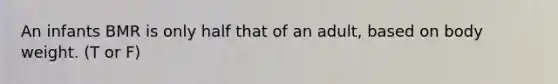 An infants BMR is only half that of an adult, based on body weight. (T or F)
