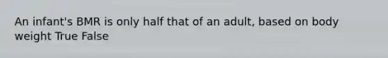 An infant's BMR is only half that of an adult, based on body weight True False