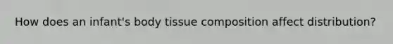 How does an infant's body tissue composition affect distribution?