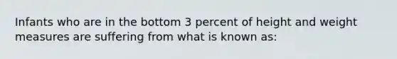 Infants who are in the bottom 3 percent of height and weight measures are suffering from what is known as: