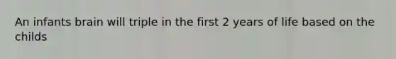 An infants brain will triple in the first 2 years of life based on the childs