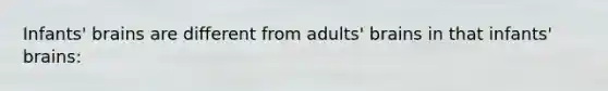 Infants' brains are different from adults' brains in that infants' brains: