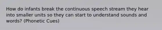 How do infants break the continuous speech stream they hear into smaller units so they can start to understand sounds and words? (Phonetic Cues)