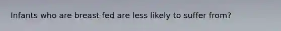 Infants who are breast fed are less likely to suffer from?