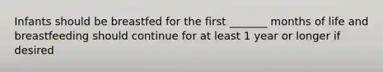 Infants should be breastfed for the first _______ months of life and breastfeeding should continue for at least 1 year or longer if desired