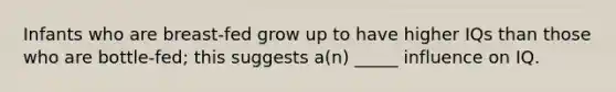 Infants who are breast-fed grow up to have higher IQs than those who are bottle-fed; this suggests a(n) _____ influence on IQ.