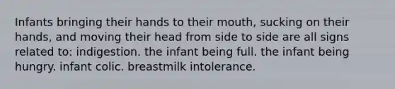 Infants bringing their hands to their mouth, sucking on their hands, and moving their head from side to side are all signs related to: indigestion. the infant being full. the infant being hungry. infant colic. breastmilk intolerance.