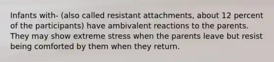 Infants with- (also called resistant attachments, about 12 percent of the participants) have ambivalent reactions to the parents. They may show extreme stress when the parents leave but resist being comforted by them when they return.