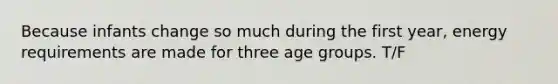 Because infants change so much during the first year, energy requirements are made for three age groups. T/F