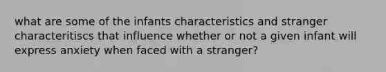 what are some of the infants characteristics and stranger characteritiscs that influence whether or not a given infant will express anxiety when faced with a stranger?