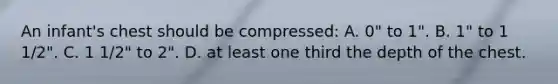 An infant's chest should be compressed: A. 0" to 1". B. 1" to 1 1/2". C. 1 1/2" to 2". D. at least one third the depth of the chest.