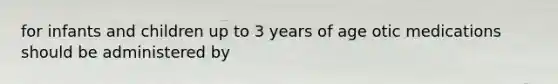 for infants and children up to 3 years of age otic medications should be administered by
