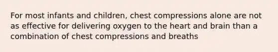 For most infants and children, chest compressions alone are not as effective for delivering oxygen to the heart and brain than a combination of chest compressions and breaths