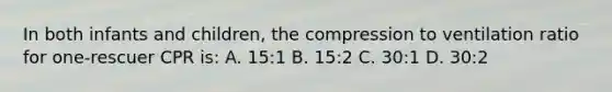 In both infants and children, the compression to ventilation ratio for one-rescuer CPR is: A. 15:1 B. 15:2 C. 30:1 D. 30:2