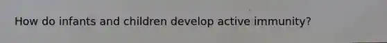 How do infants and children develop active immunity?