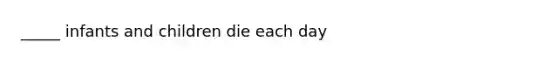 _____ infants and children die each day