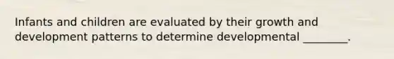Infants and children are evaluated by their growth and development patterns to determine developmental ________.