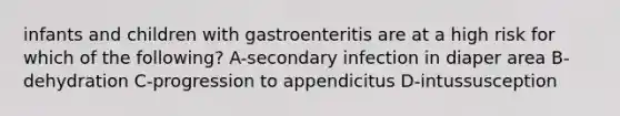 infants and children with gastroenteritis are at a high risk for which of the following? A-secondary infection in diaper area B-dehydration C-progression to appendicitus D-intussusception