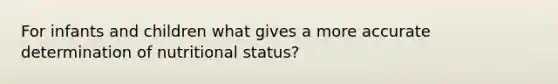 For infants and children what gives a more accurate determination of nutritional status?