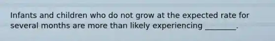 Infants and children who do not grow at the expected rate for several months are more than likely experiencing ________.